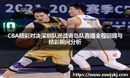 CBA精彩对决深圳队迎战青岛队直播全程回顾与精彩瞬间分析