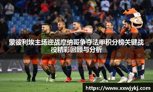 蒙彼利埃主场迎战摩纳哥争夺法甲积分榜关键战役精彩回顾与分析