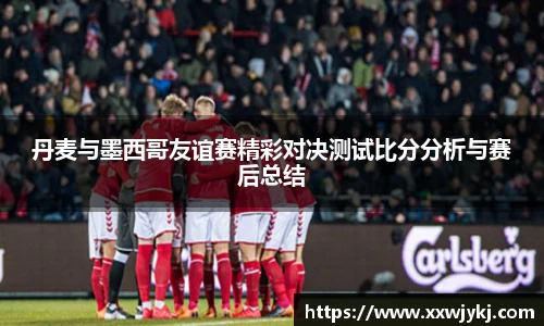 丹麦与墨西哥友谊赛精彩对决测试比分分析与赛后总结